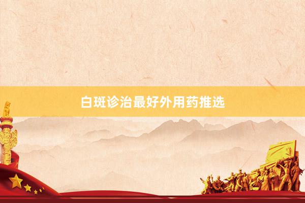 白斑诊治最好外用药推选