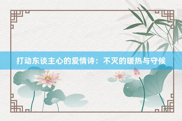 打动东谈主心的爱情诗：不灭的暖热与守候