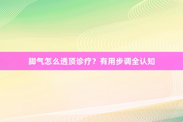脚气怎么透顶诊疗？有用步调全认知