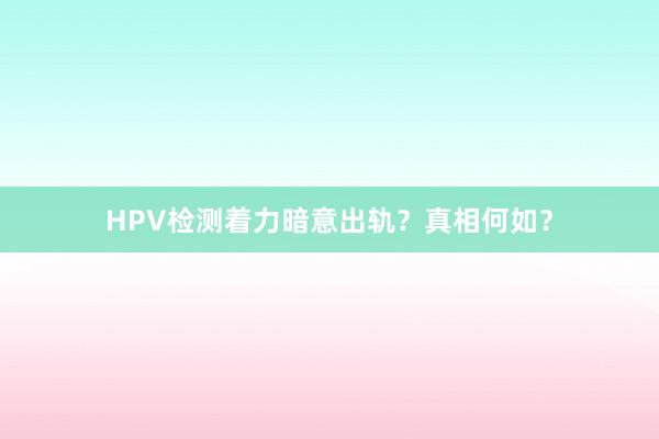 HPV检测着力暗意出轨？真相何如？