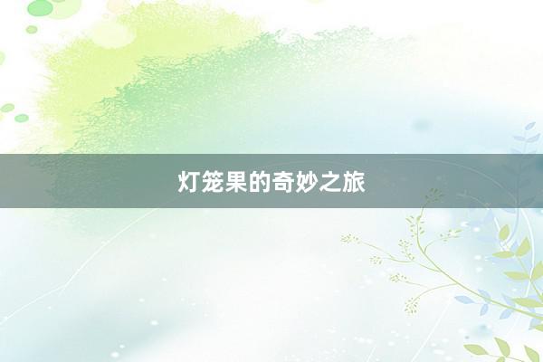 灯笼果的奇妙之旅