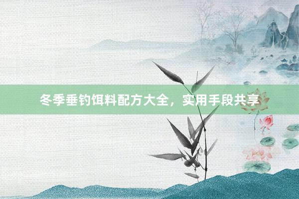 冬季垂钓饵料配方大全，实用手段共享
