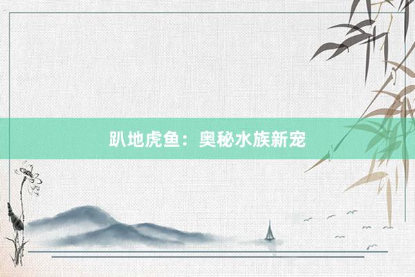 趴地虎鱼：奥秘水族新宠