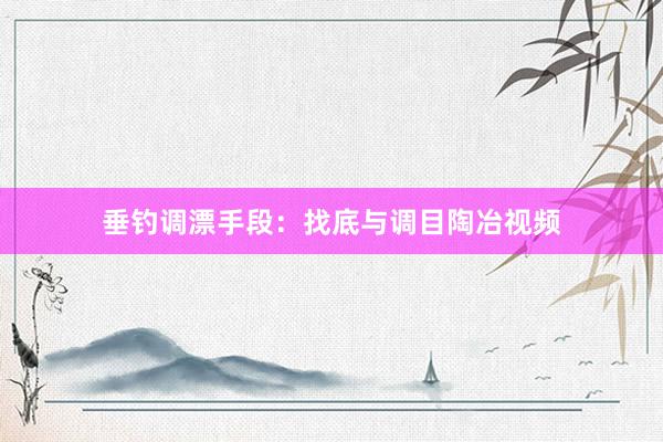垂钓调漂手段：找底与调目陶冶视频