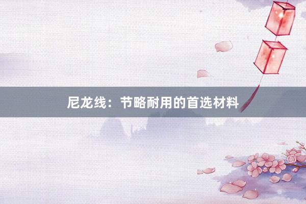 尼龙线:节略耐用的首选材料