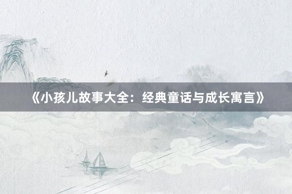 《小孩儿故事大全：经典童话与成长寓言》