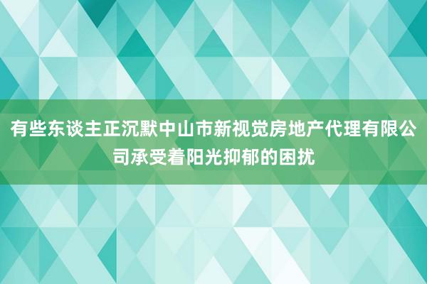 有些东谈主正沉默中山市新视觉房地产代理有限公司承受着阳光抑郁的困扰