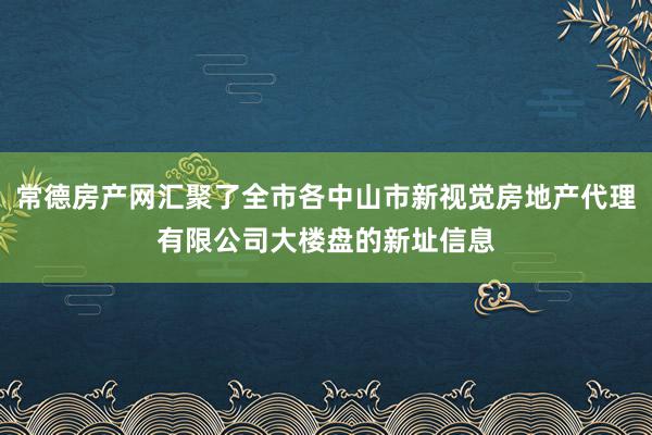 常德房产网汇聚了全市各中山市新视觉房地产代理有限公司大楼盘的新址信息