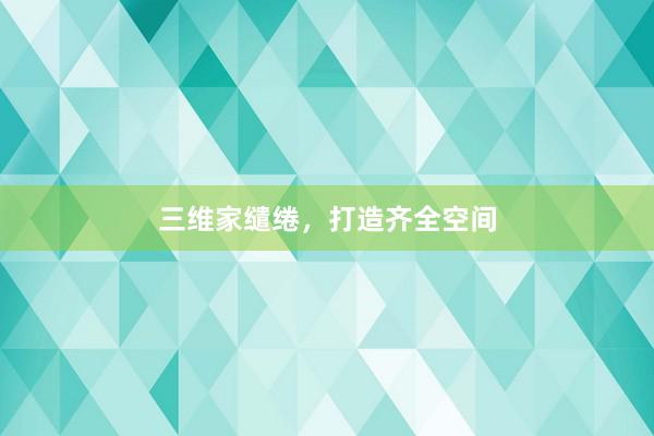 三维家缱绻，打造齐全空间