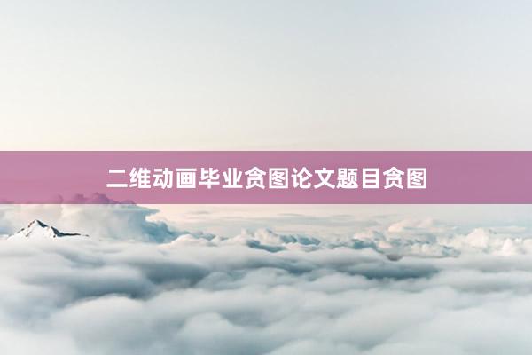 二维动画毕业贪图论文题目贪图