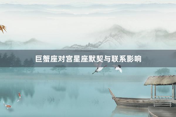 巨蟹座对宫星座默契与联系影响