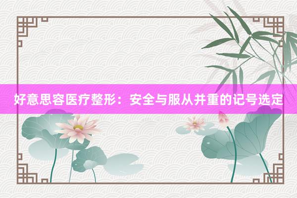 好意思容医疗整形：安全与服从并重的记号选定