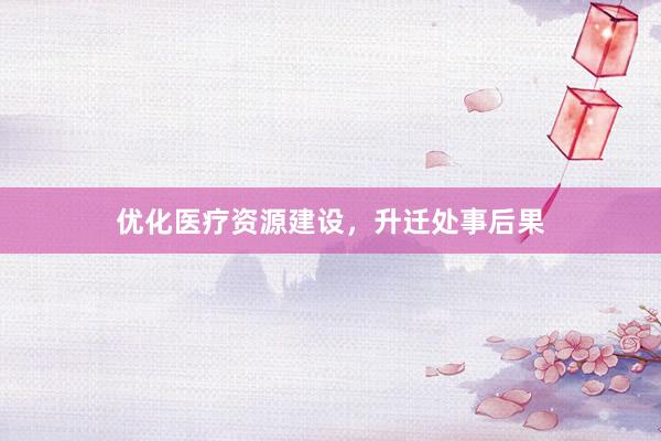 优化医疗资源建设，升迁处事后果