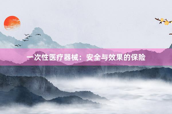 一次性医疗器械：安全与效果的保险